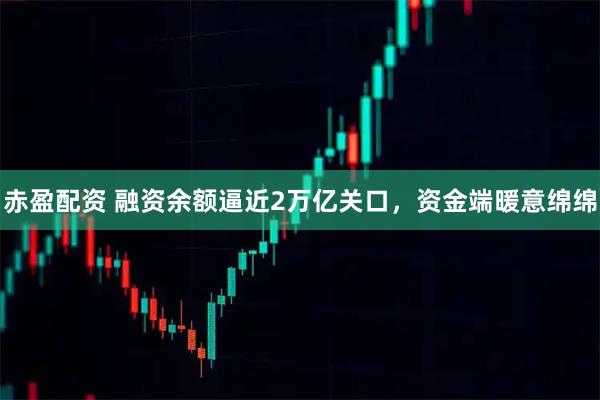 赤盈配资 融资余额逼近2万亿关口，资金端暖意绵绵