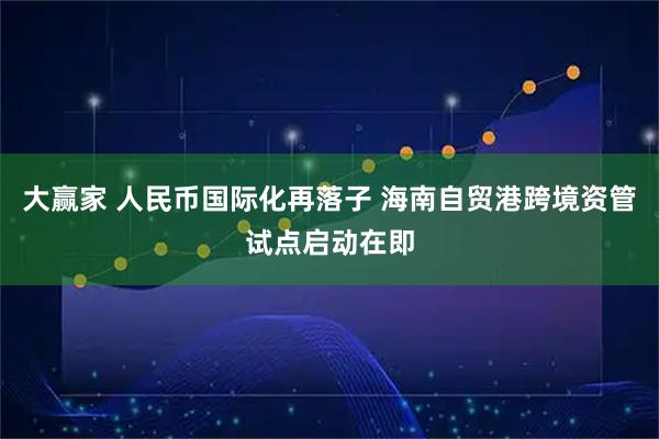大赢家 人民币国际化再落子 海南自贸港跨境资管试点启动在即