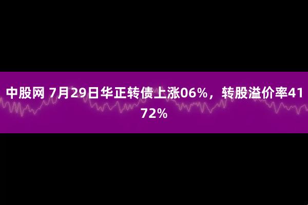中股网 7月29日华正转债上涨06%，转股溢价率4172%