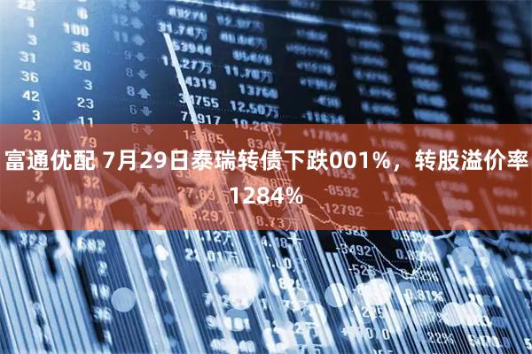 富通优配 7月29日泰瑞转债下跌001%，转股溢价率1284%