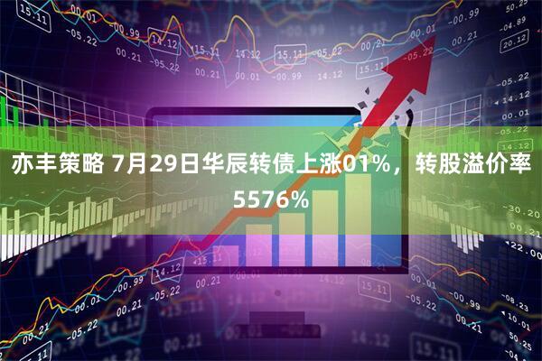 亦丰策略 7月29日华辰转债上涨01%，转股溢价率5576%