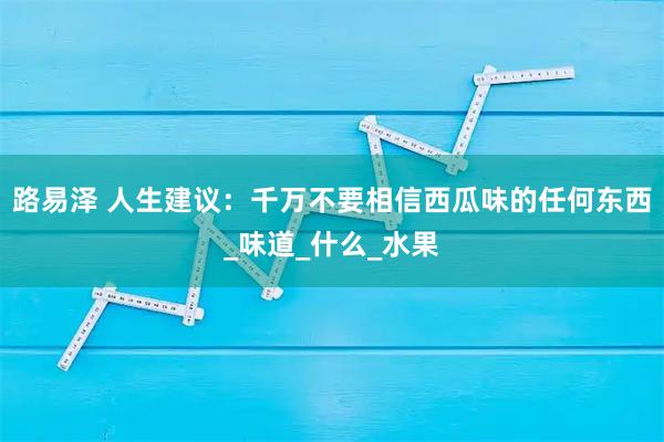路易泽 人生建议：千万不要相信西瓜味的任何东西_味道_什么_水果