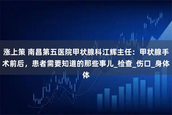 涨上策 南昌第五医院甲状腺科江辉主任：甲状腺手术前后，患者需要知道的那些事儿_检查_伤口_身体